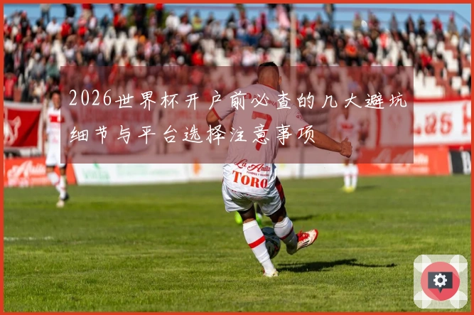 2026世界杯开户前必查的几大避坑细节与平台选择注意事项
