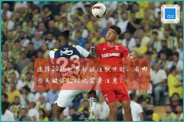 选择2026世界杯投注软件时，有哪些关键体验对比需要注意？