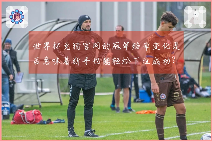 世界杯竞猜官网的冠军赔率变化是否意味着新手也能轻松下注成功？