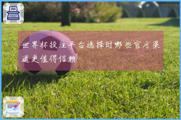 世界杯投注平台选择时哪些官方渠道更值得信赖