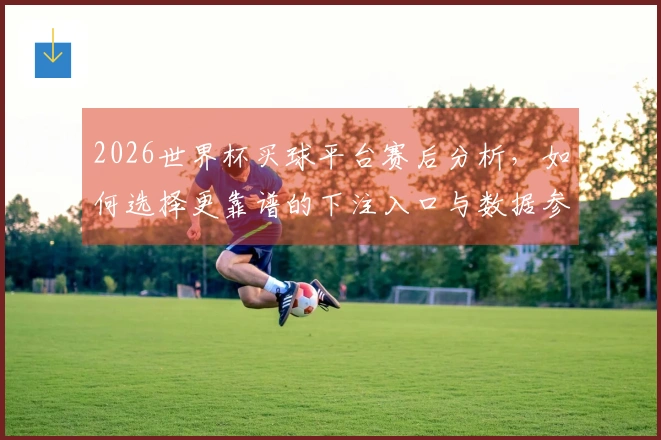 2026世界杯买球平台赛后分析，如何选择更靠谱的下注入口与数据参考方法