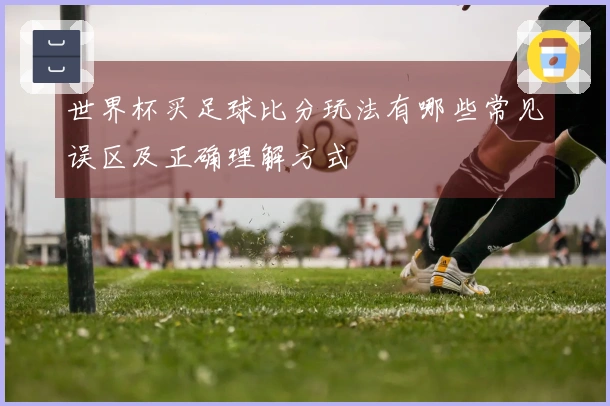 世界杯买足球比分玩法有哪些常见误区及正确理解方式