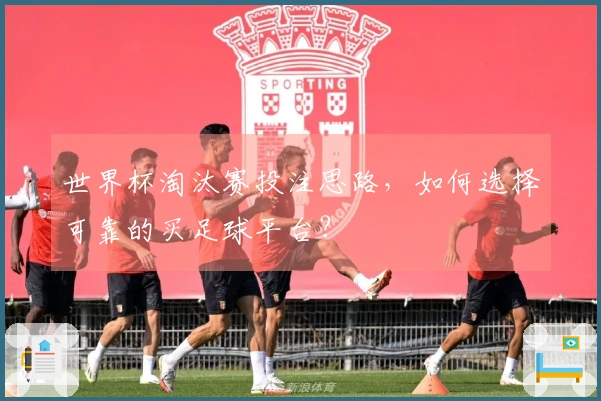 世界杯淘汰赛投注思路，如何选择可靠的买足球平台？