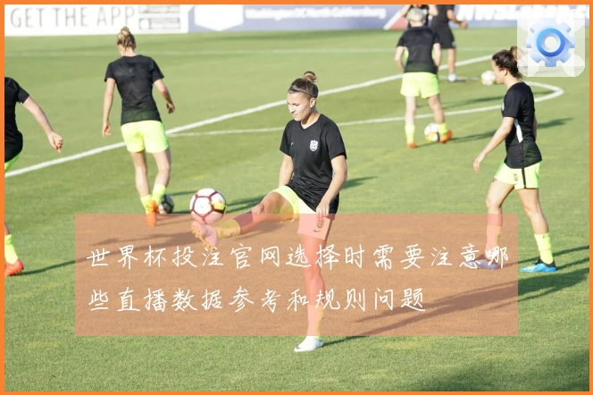世界杯投注官网选择时需要注意哪些直播数据参考和规则问题