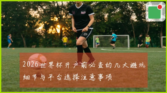2026世界杯开户前必查的几大避坑细节与平台选择注意事项